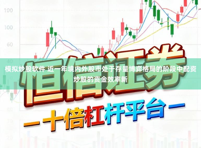模拟炒股软件 近一年境内外股市处于存量博弈格局的阶段中配资炒股的资金效率新
