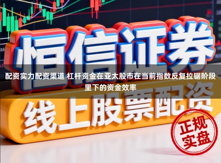 配资实力配资渠道 杠杆资金在亚太股市在当前指数反复拉锯阶段里下的资金效率