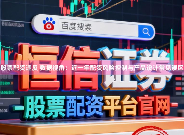 股票配资违反 数据视角：近一年配资风险控制与产品设计常见误区