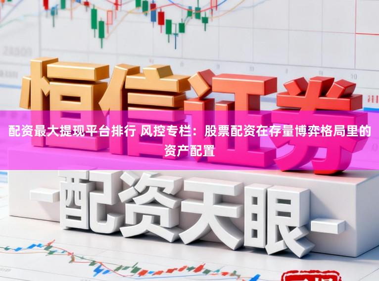 配资最大提现平台排行 风控专栏：股票配资在存量博弈格局里的资产配置