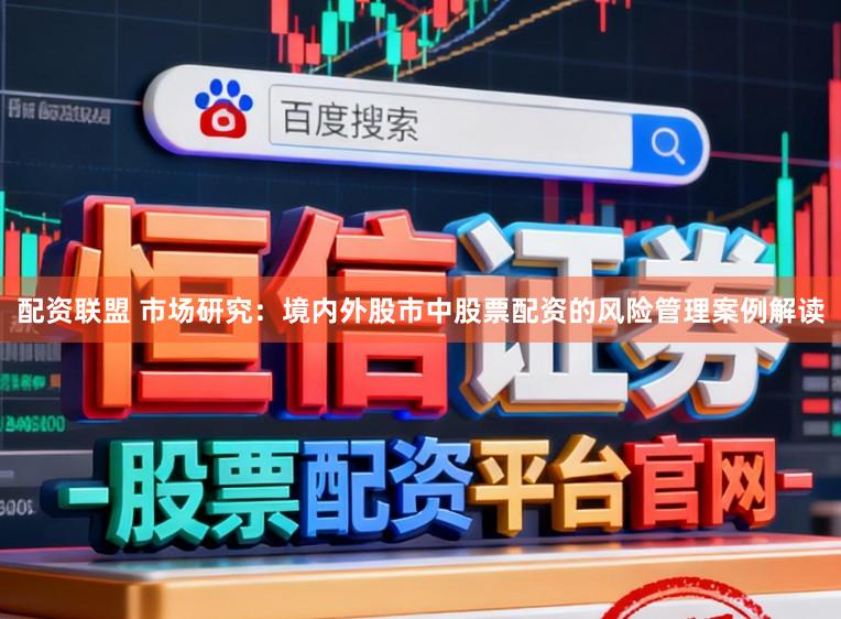 配资联盟 市场研究：境内外股市中股票配资的风险管理案例解读
