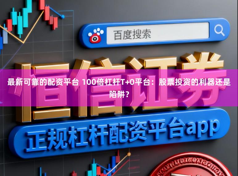 最新可靠的配资平台 100倍杠杆T+0平台：股票投资的利器还是陷阱？