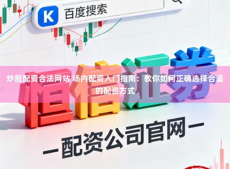 炒股配资合法网站 场内配资入门指南：教你如何正确选择合适的配资方式