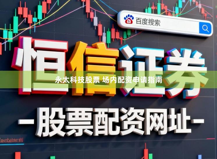 永太科技股票 场内配资申请指南