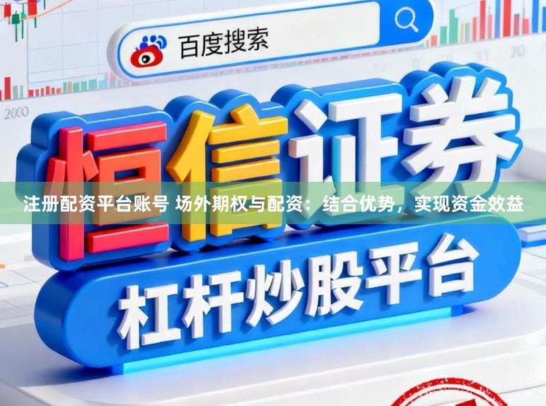注册配资平台账号 场外期权与配资：结合优势，实现资金效益