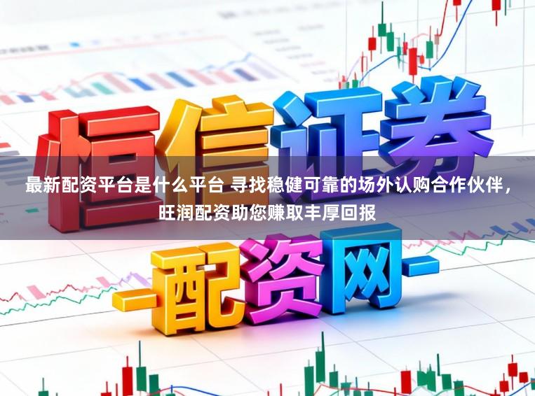最新配资平台是什么平台 寻找稳健可靠的场外认购合作伙伴，旺润配资助您赚取丰厚回报