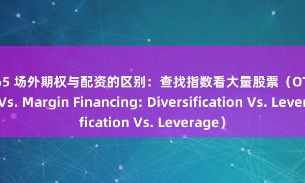 配资365 场外期权与配资的区别：查找指数看大量股票（OTC Options Vs. Margin Financing: Diversification Vs. Leverage）