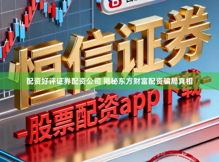 配资好评证券配资公司 揭秘东方财富配资骗局真相