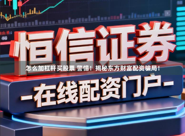 怎么加杠杆买股票 警惕！揭秘东方财富配资骗局！