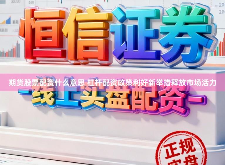 期货股票配资什么意思 杠杆配资政策利好新举措释放市场活力
