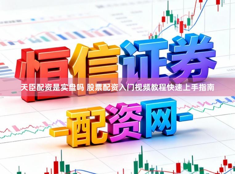 天臣配资是实盘吗 股票配资入门视频教程快速上手指南