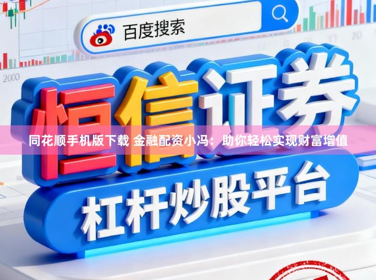 同花顺手机版下载 金融配资小冯：助你轻松实现财富增值