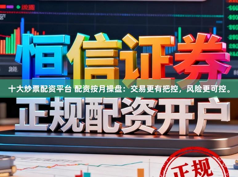 十大炒票配资平台 配资按月操盘：交易更有把控，风险更可控。