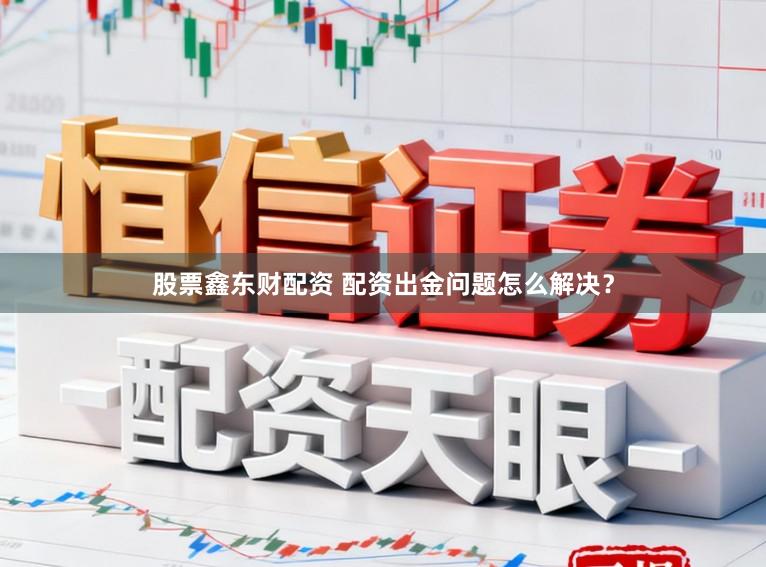 股票鑫东财配资 配资出金问题怎么解决？