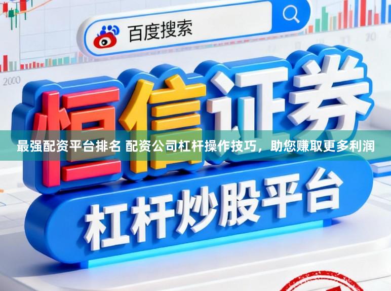 最强配资平台排名 配资公司杠杆操作技巧，助您赚取更多利润