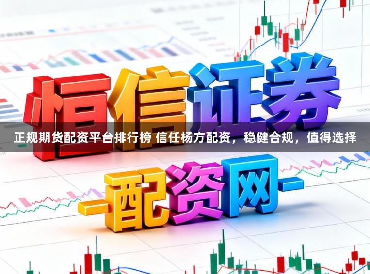 正规期货配资平台排行榜 信任杨方配资，稳健合规，值得选择