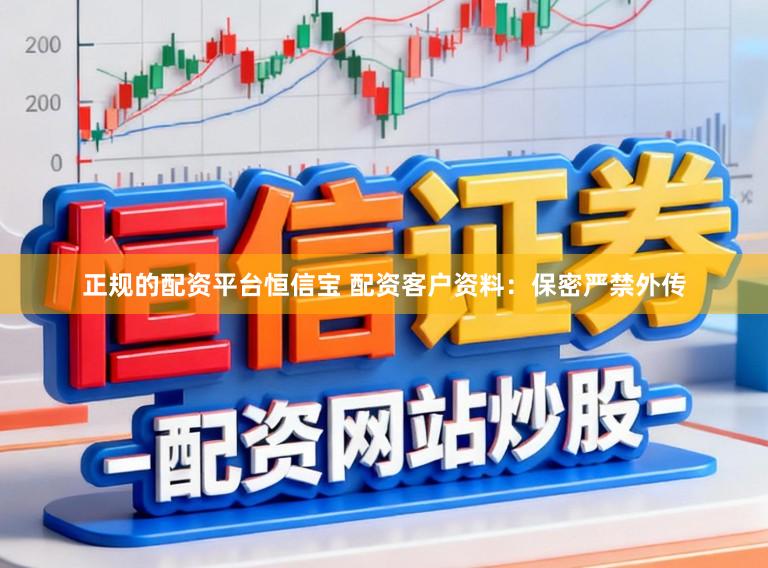 正规的配资平台恒信宝 配资客户资料：保密严禁外传