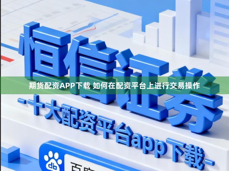 期货配资APP下载 如何在配资平台上进行交易操作