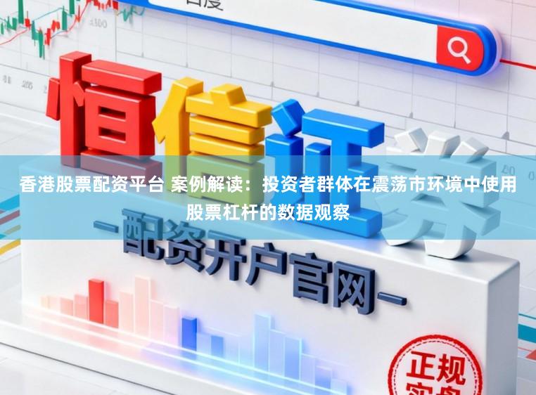 香港股票配资平台 案例解读：投资者群体在震荡市环境中使用股票杠杆的数据观察
