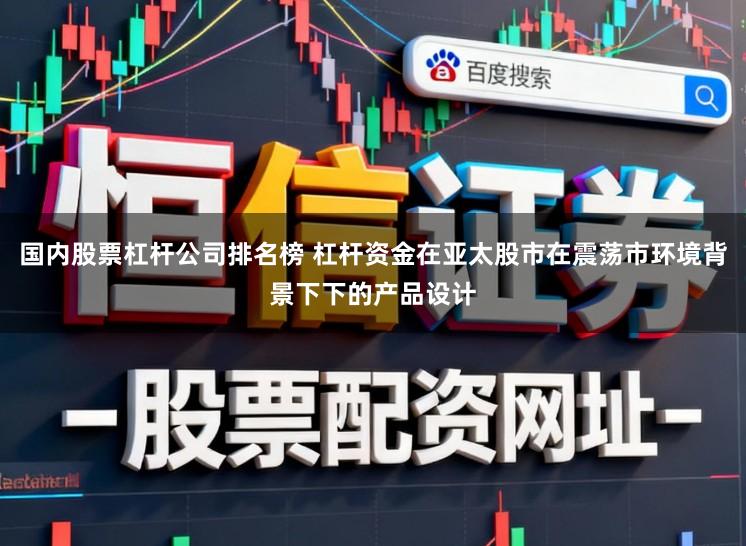 国内股票杠杆公司排名榜 杠杆资金在亚太股市在震荡市环境背景下下的产品设计