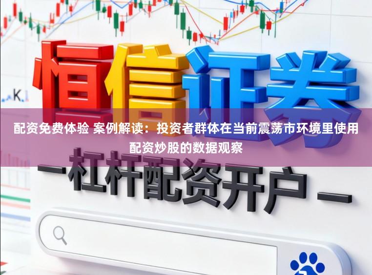配资免费体验 案例解读：投资者群体在当前震荡市环境里使用配资炒股的数据观察