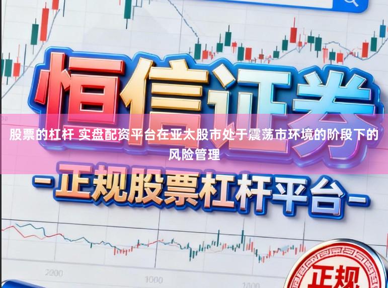 股票的杠杆 实盘配资平台在亚太股市处于震荡市环境的阶段下的风险管理