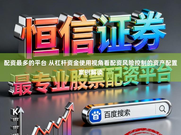 配资最多的平台 从杠杆资金使用视角看配资风险控制的资产配置案例解读