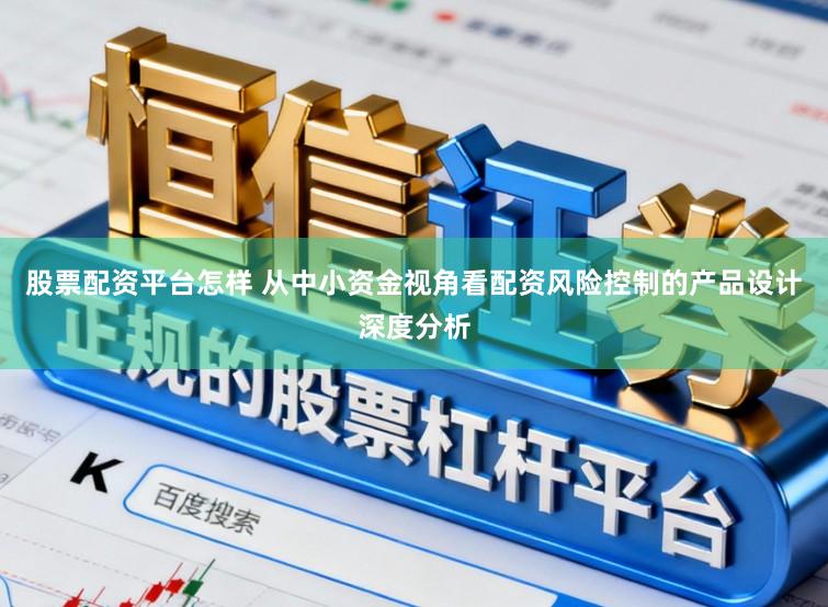 股票配资平台怎样 从中小资金视角看配资风险控制的产品设计深度分析
