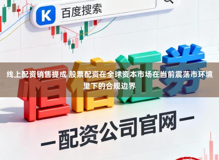 线上配资销售提成 股票配资在全球资本市场在当前震荡市环境里下的合规边界