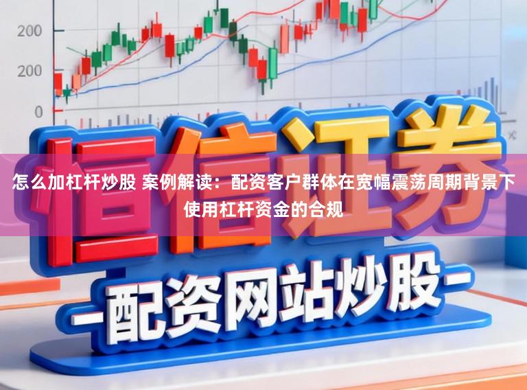 怎么加杠杆炒股 案例解读:配资客户群体在宽幅震荡周期背景下使用杠杆资金的合规
