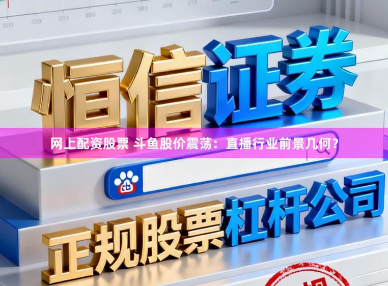 网上配资股票 斗鱼股价震荡：直播行业前景几何？