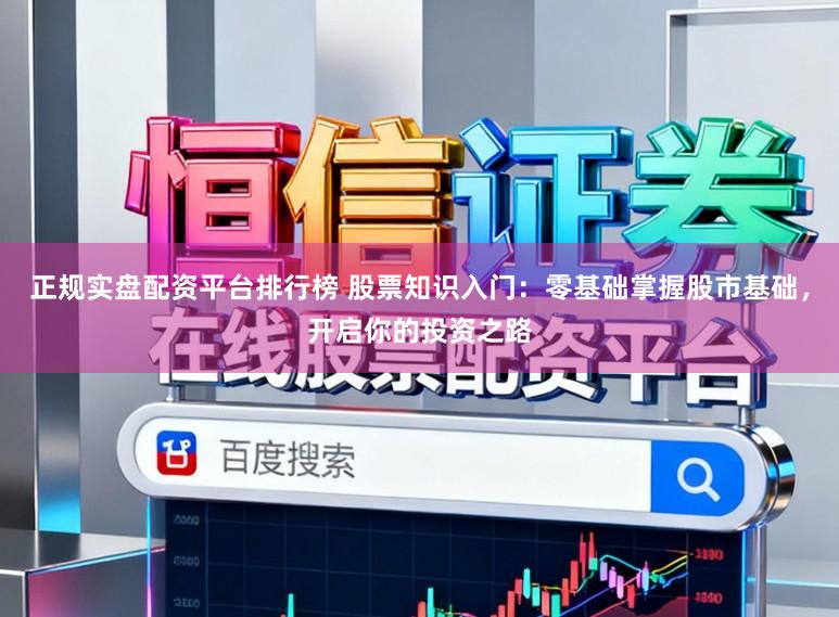 正规实盘配资平台排行榜 股票知识入门:零基础掌握股市基础,开启你的投资之路