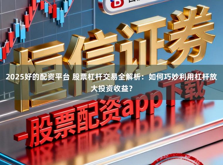 2025好的配资平台 股票杠杆交易全解析：如何巧妙利用杠杆放大投资收益？