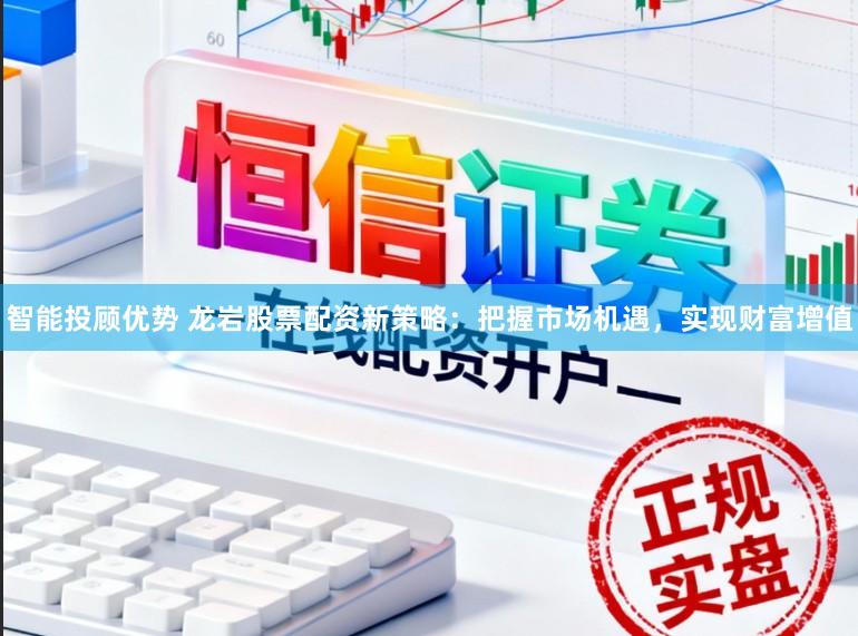 智能投顾优势 龙岩股票配资新策略：把握市场机遇，实现财富增值