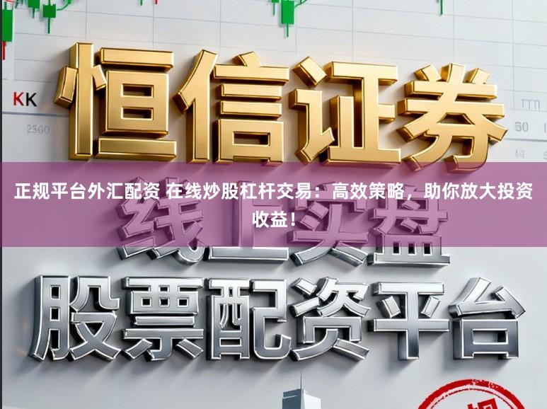 正规平台外汇配资 在线炒股杠杆交易：高效策略，助你放大投资收益！