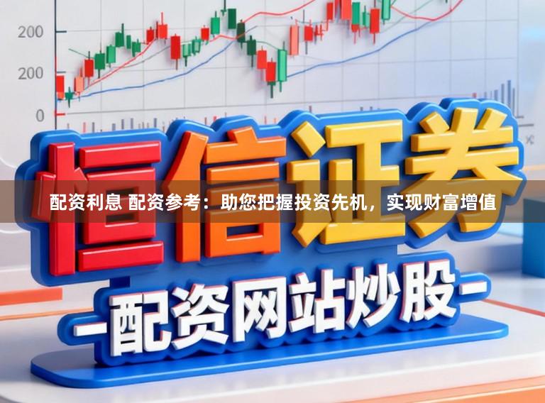 配资利息 配资参考：助您把握投资先机，实现财富增值