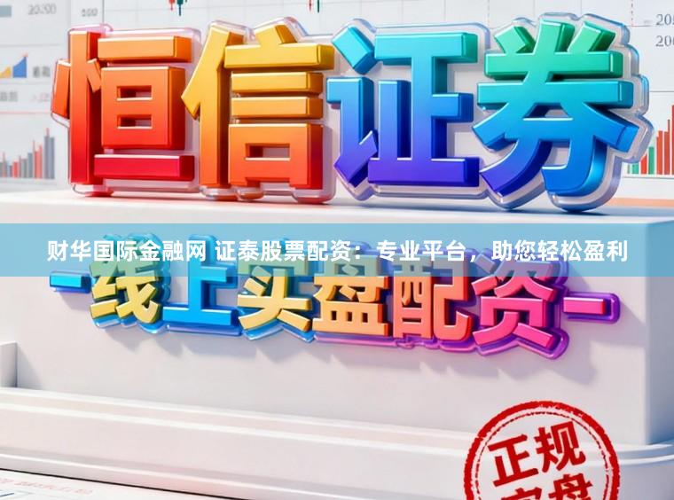 财华国际金融网 证泰股票配资:专业平台,助您轻松盈利