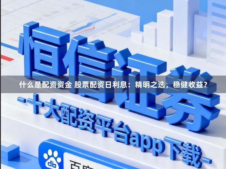 什么是配资资金 股票配资日利息：精明之选，稳健收益？