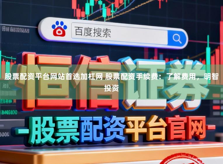 股票配资平台网站首选加杠网 股票配资手续费：了解费用，明智投资