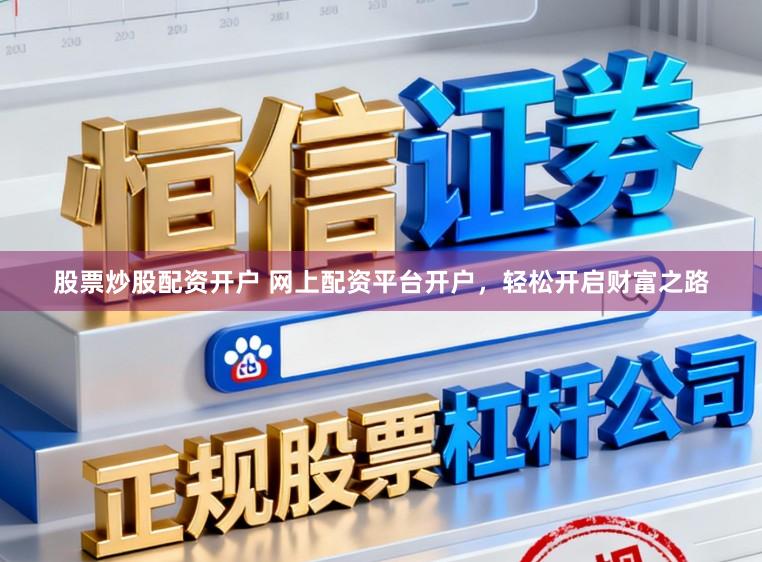 股票炒股配资开户 网上配资平台开户，轻松开启财富之路